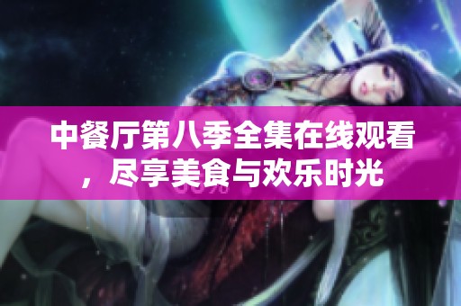 中餐厅第八季全集在线观看，尽享美食与欢乐时光