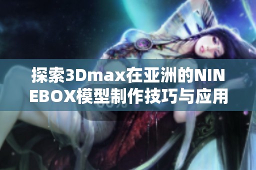 探索3Dmax在亚洲的NINEBOX模型制作技巧与应用分析