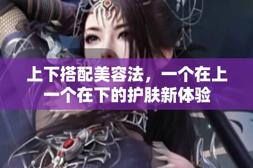 上下搭配美容法，一个在上一个在下的护肤新体验