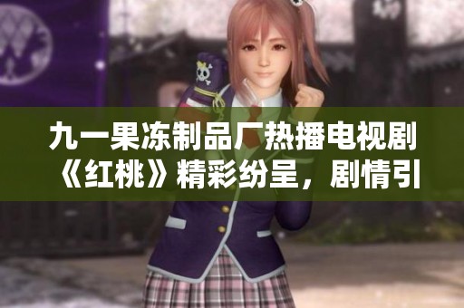 九一果冻制品厂热播电视剧《红桃》精彩纷呈，剧情引人入胜