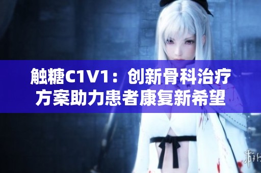 触糖C1V1：创新骨科治疗方案助力患者康复新希望