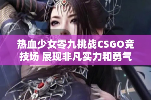 热血少女零九挑战CSGO竞技场 展现非凡实力和勇气
