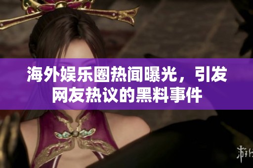 海外娱乐圈热闻曝光，引发网友热议的黑料事件