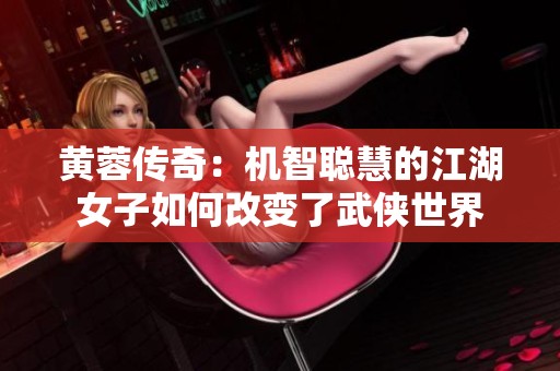 黄蓉传奇：机智聪慧的江湖女子如何改变了武侠世界
