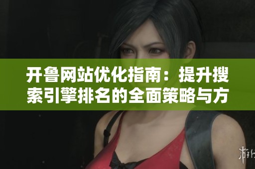 开鲁网站优化指南：提升搜索引擎排名的全面策略与方法