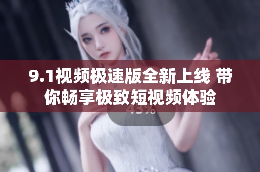 9.1视频极速版全新上线 带你畅享极致短视频体验