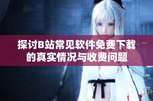 探讨B站常见软件免费下载的真实情况与收费问题