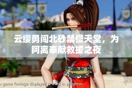 云缨勇闯北砂禁慢天堂，为阿离奉献救援之夜