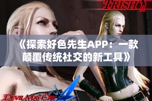 《探索好色先生APP：一款颠覆传统社交的新工具》