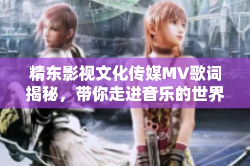 精东影视文化传媒MV歌词揭秘，带你走进音乐的世界