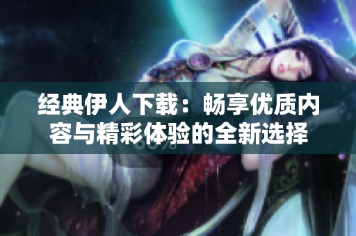经典伊人下载：畅享优质内容与精彩体验的全新选择
