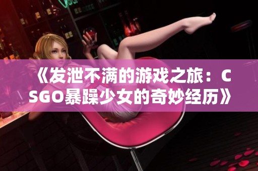 《发泄不满的游戏之旅：CSGO暴躁少女的奇妙经历》