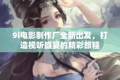 9i电影制作厂全新出发，打造视听盛宴的精彩旅程