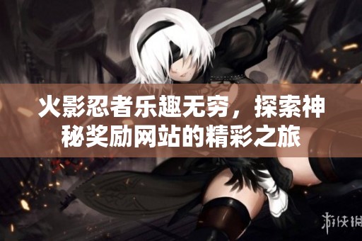 火影忍者乐趣无穷，探索神秘奖励网站的精彩之旅