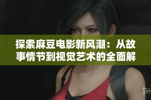 探索麻豆电影新风潮：从故事情节到视觉艺术的全面解析