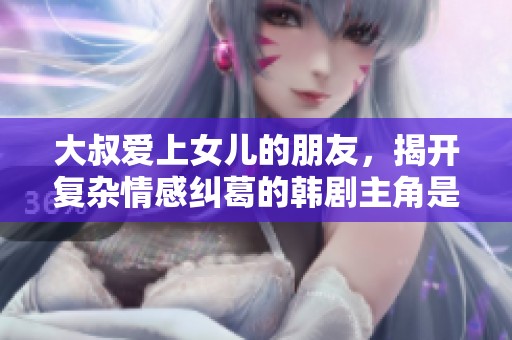 大叔爱上女儿的朋友，揭开复杂情感纠葛的韩剧主角是谁