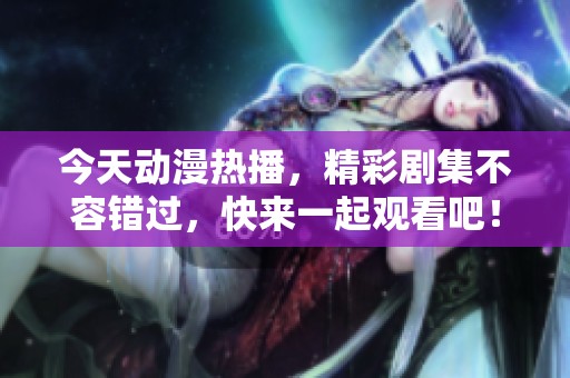 今天动漫热播，精彩剧集不容错过，快来一起观看吧！