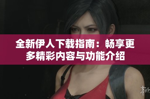 全新伊人下载指南：畅享更多精彩内容与功能介绍