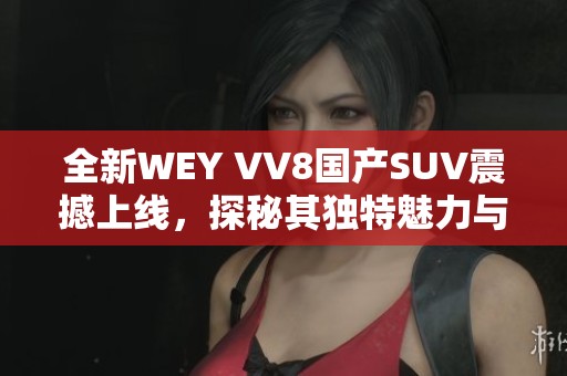 全新WEY VV8国产SUV震撼上线，探秘其独特魅力与性能优势