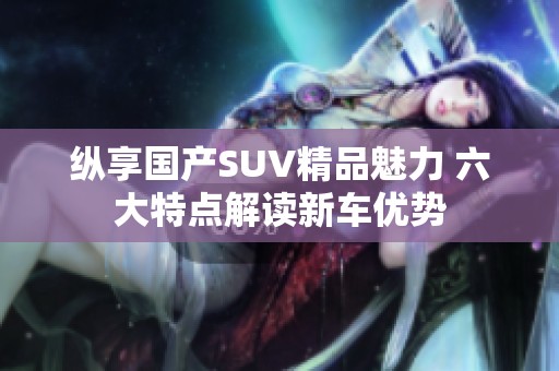 纵享国产SUV精品魅力 六大特点解读新车优势