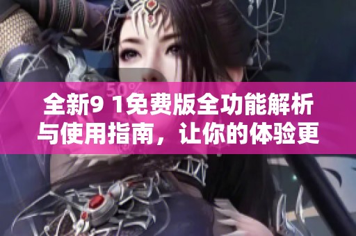 全新9 1免费版全功能解析与使用指南，让你的体验更畅快