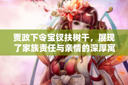 贾政下令宝钗扶树干，展现了家族责任与亲情的深厚寓意