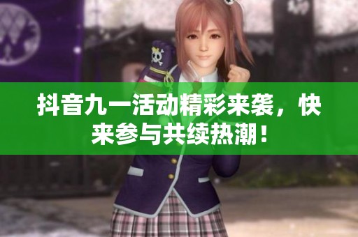 抖音九一活动精彩来袭，快来参与共续热潮！