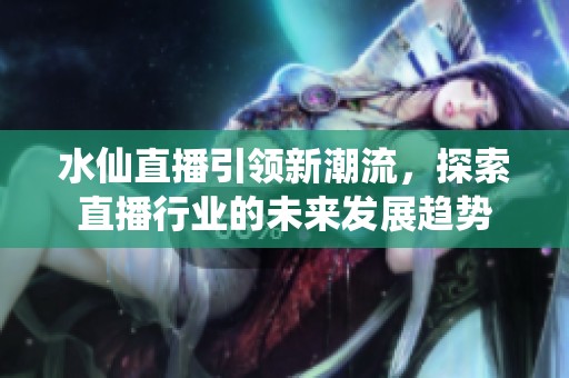 水仙直播引领新潮流，探索直播行业的未来发展趋势