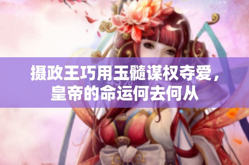 摄政王巧用玉髓谋权夺爱，皇帝的命运何去何从