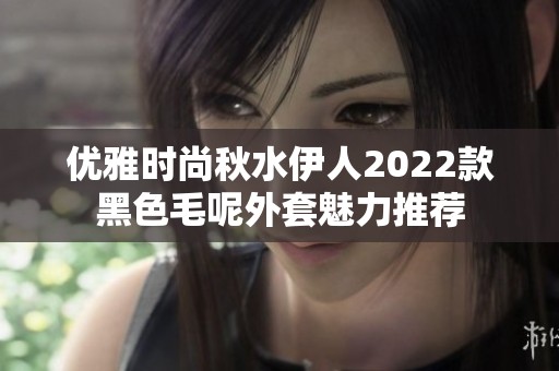 优雅时尚秋水伊人2022款黑色毛呢外套魅力推荐