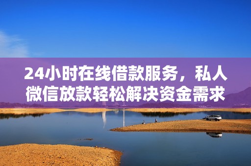 24小时在线借款服务，私人微信放款轻松解决资金需求