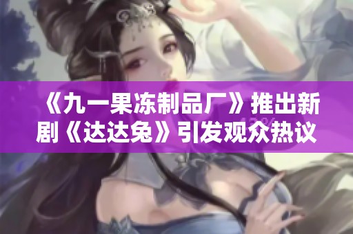 《九一果冻制品厂》推出新剧《达达兔》引发观众热议与期待