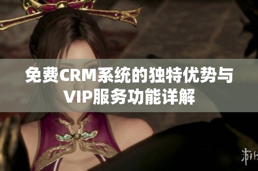 免费CRM系统的独特优势与VIP服务功能详解