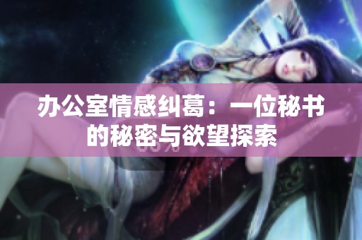办公室情感纠葛：一位秘书的秘密与欲望探索