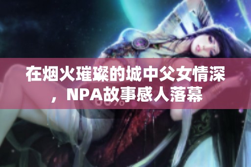 在烟火璀璨的城中父女情深，NPA故事感人落幕