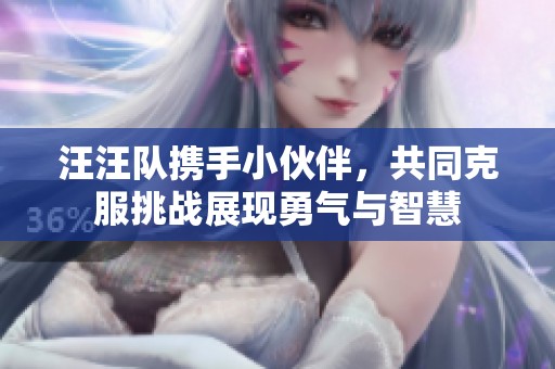 汪汪队携手小伙伴，共同克服挑战展现勇气与智慧