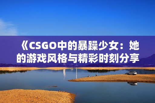 《CSGO中的暴躁少女：她的游戏风格与精彩时刻分享》