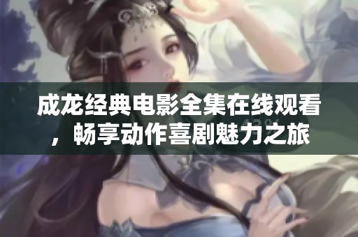 成龙经典电影全集在线观看，畅享动作喜剧魅力之旅