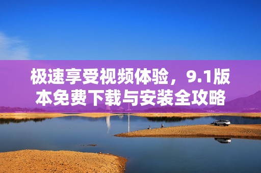 极速享受视频体验，9.1版本免费下载与安装全攻略