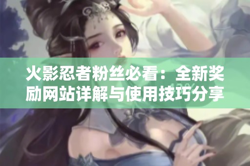 火影忍者粉丝必看：全新奖励网站详解与使用技巧分享
