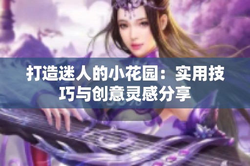 打造迷人的小花园：实用技巧与创意灵感分享