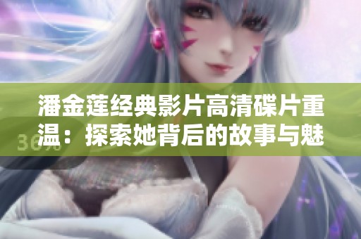 潘金莲经典影片高清碟片重温：探索她背后的故事与魅力