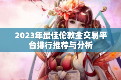2023年最佳伦敦金交易平台排行推荐与分析