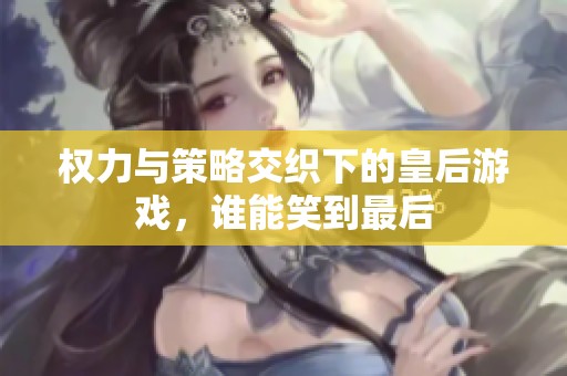 权力与策略交织下的皇后游戏，谁能笑到最后