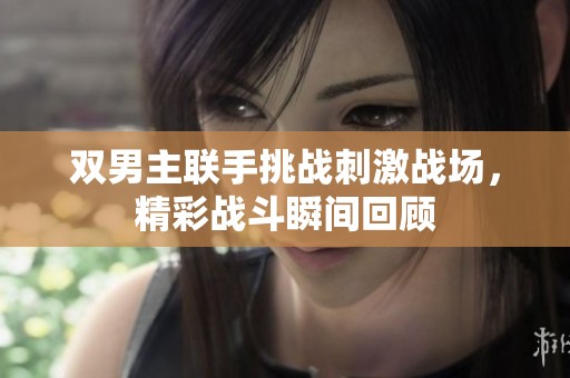 双男主联手挑战刺激战场，精彩战斗瞬间回顾