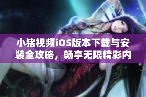 小猪视频iOS版本下载与安装全攻略，畅享无限精彩内容