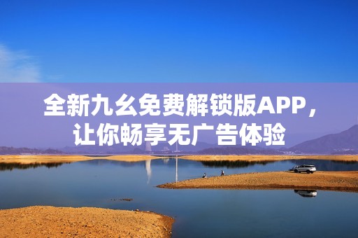 全新九幺免费解锁版APP，让你畅享无广告体验