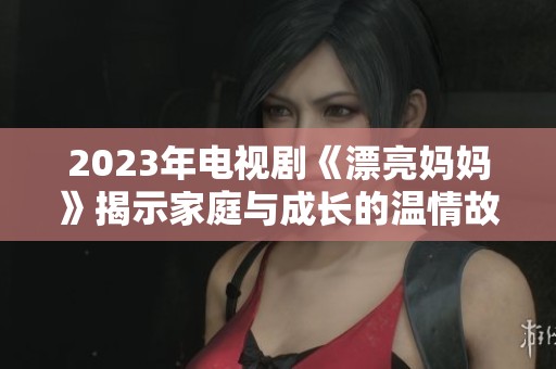 2023年电视剧《漂亮妈妈》揭示家庭与成长的温情故事