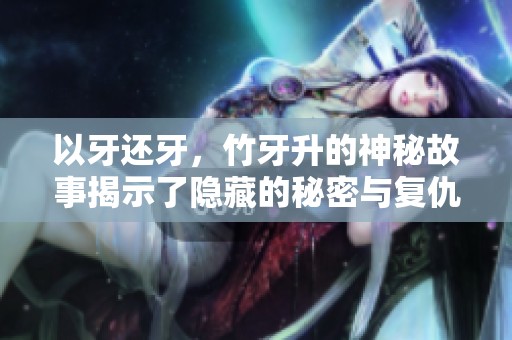 以牙还牙，竹牙升的神秘故事揭示了隐藏的秘密与复仇内幕
