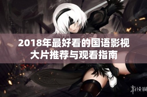 2018年最好看的国语影视大片推荐与观看指南